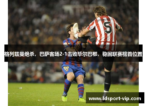 格列兹曼绝杀，巴萨客场2-1击败毕尔巴鄂，稳固联赛榜首位置