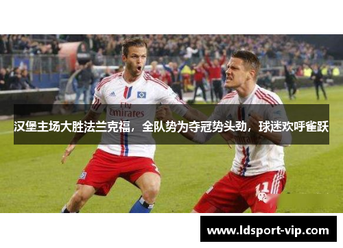 汉堡主场大胜法兰克福，全队势为夺冠势头劲，球迷欢呼雀跃