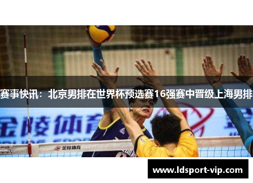 赛事快讯：北京男排在世界杯预选赛16强赛中晋级上海男排