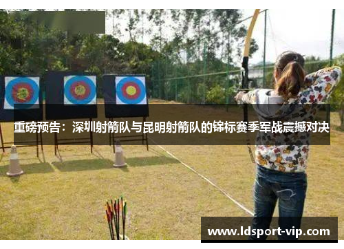 重磅预告：深圳射箭队与昆明射箭队的锦标赛季军战震撼对决