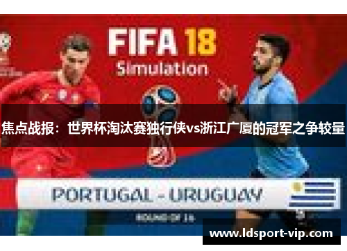 焦点战报：世界杯淘汰赛独行侠vs浙江广厦的冠军之争较量