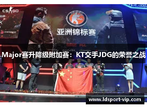 Major赛升降级附加赛：KT交手JDG的荣誉之战